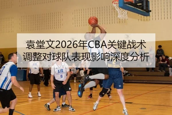 袁堂文2026年CBA关键战术调整对球队表现影响深度分析